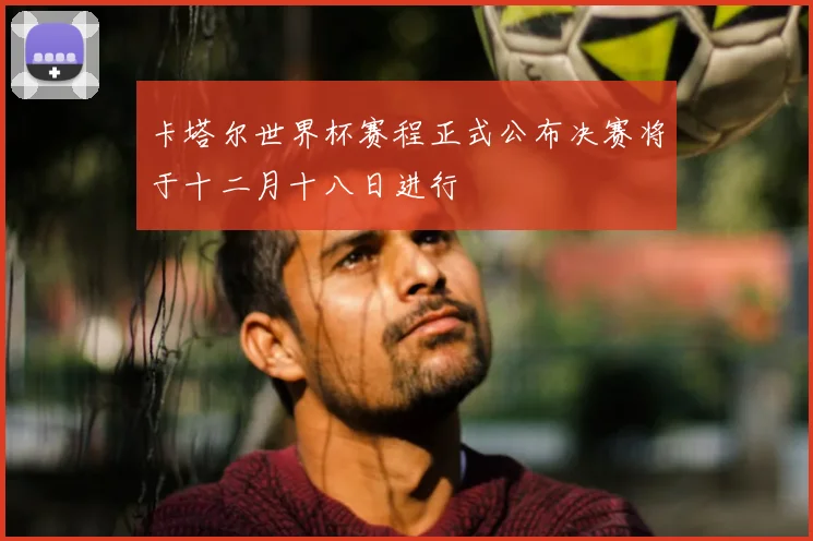 卡塔尔世界杯赛程正式公布决赛将于十二月十八日进行