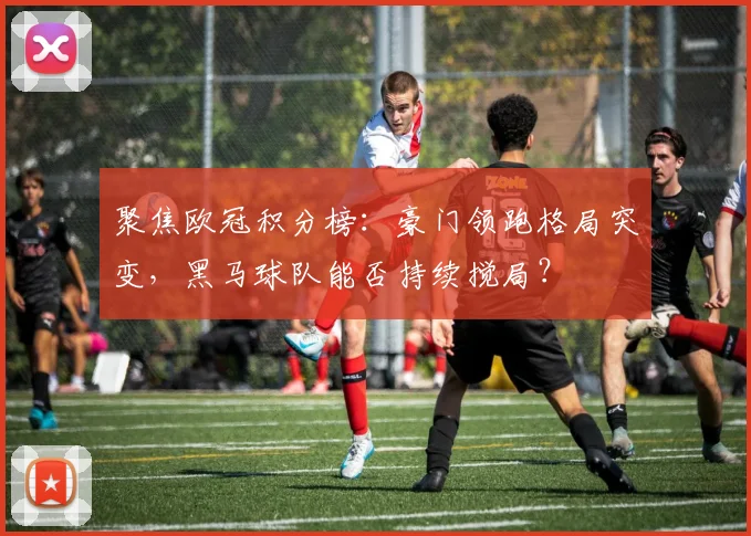 聚焦欧冠积分榜：豪门领跑格局突变，黑马球队能否持续搅局？