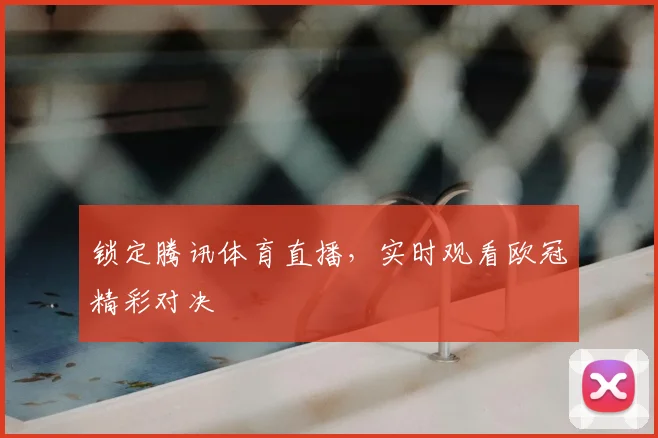 锁定腾讯体育直播，实时观看欧冠精彩对决