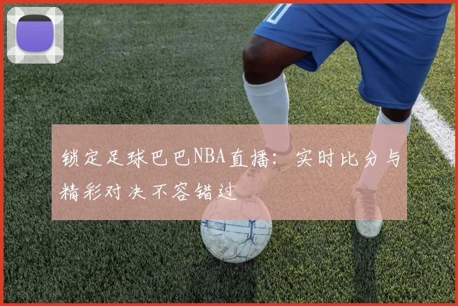 锁定足球巴巴NBA直播：实时比分与精彩对决不容错过