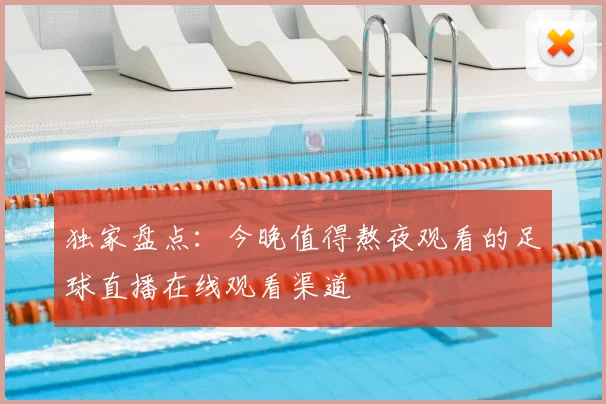 独家盘点：今晚值得熬夜观看的足球直播在线观看渠道