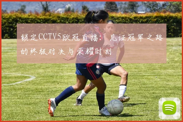 锁定CCTV5欧冠直播:见证冠军之路的终极对决与荣耀时刻