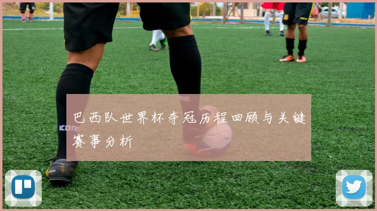 巴西队世界杯夺冠历程回顾与关键赛事分析