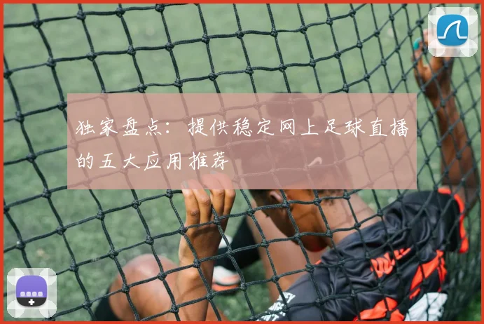 独家盘点:提供稳定网上足球直播的五大应用推荐