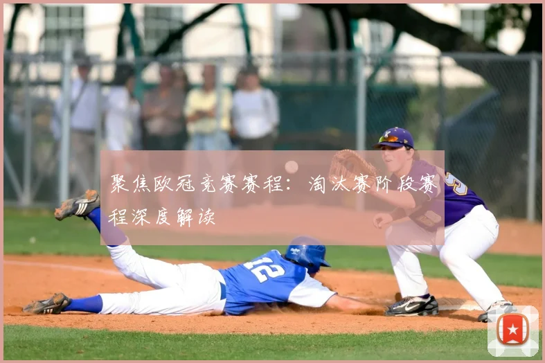 聚焦欧冠竞赛赛程:淘汰赛阶段赛程深度解读