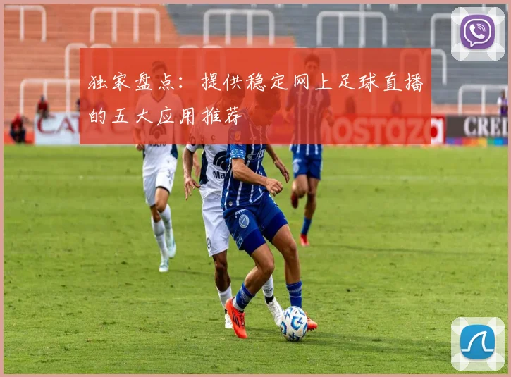 独家盘点:提供稳定网上足球直播的五大应用推荐