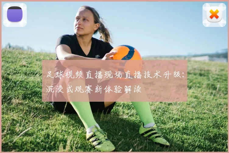足球视频直播现场直播技术升级：沉浸式观赛新体验解读