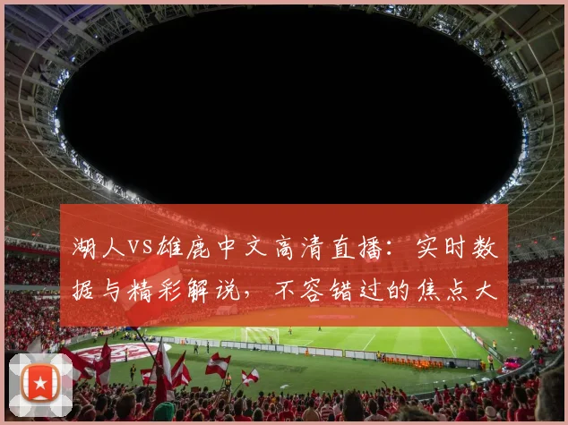 湖人vs雄鹿中文高清直播：实时数据与精彩解说，不容错过的焦点大战