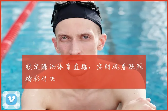 锁定腾讯体育直播，实时观看欧冠精彩对决