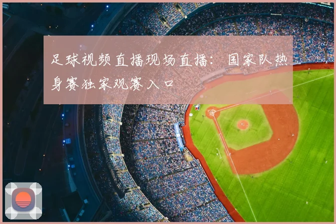 足球视频直播现场直播：国家队热身赛独家观赛入口