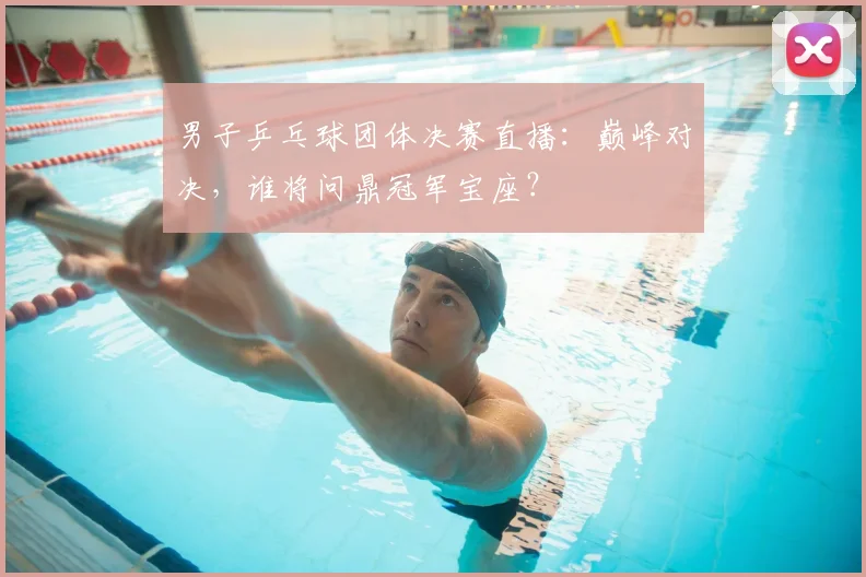 男子乒乓球团体决赛直播：巅峰对决，谁将问鼎冠军宝座？