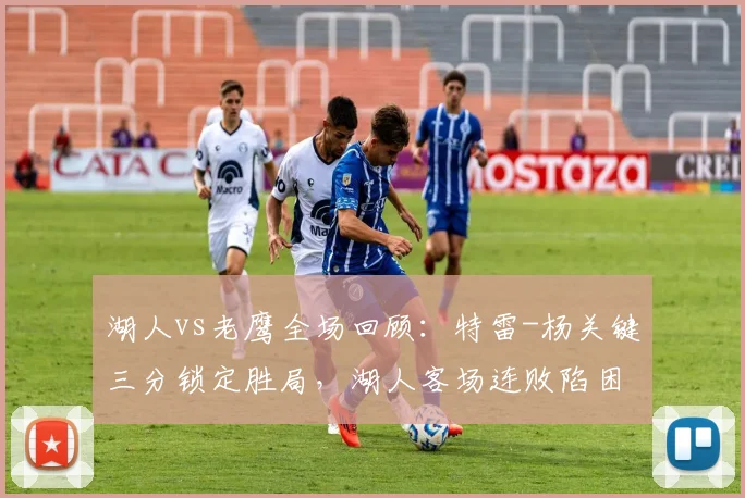 湖人vs老鹰全场回顾：特雷-杨关键三分锁定胜局，湖人客场连败陷困境