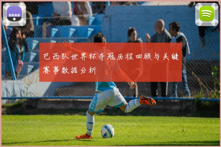 巴西队世界杯夺冠历程回顾与关键赛事数据分析